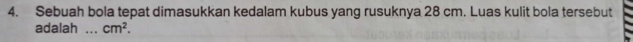 Sebuah bola tepat dimasukkan kedalam kubus yang rusuknya 28 cm. Luas kulit bola tersebut 
adalah _ cm^2.