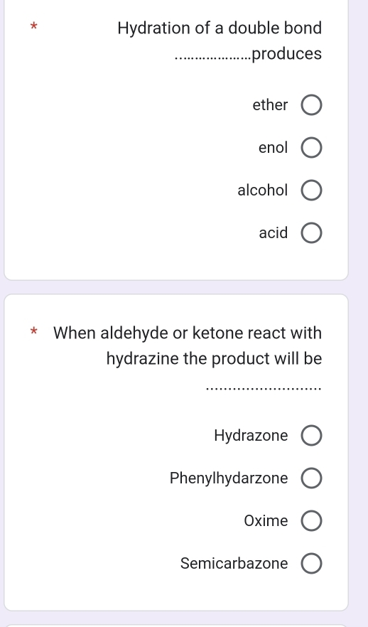 Hydration of a double bond
_produces
ether
enol
alcohol
acid
* When aldehyde or ketone react with
hydrazine the product will be
_
Hydrazone
Phenylhydarzone
Oxime
Semicarbazone