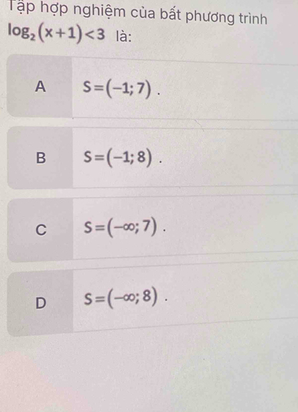 Tập hợp nghiệm của bất phương trình
log _2(x+1)<3</tex> là:
A S=(-1;7).
B S=(-1;8).
C S=(-∈fty ;7).
D S=(-∈fty ;8).