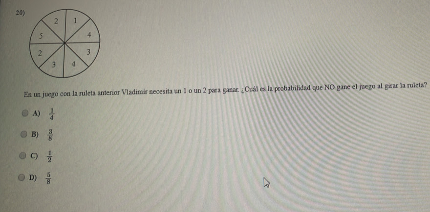 En un juego con la ruleta anterior Vladimir necesita un 1 o un 2 para ganar. ¿Cuál es la probabilidad que NO gane el juego al girar la ruleta?
A)  1/4 
B)  3/8 
C)  1/2 
D)  5/8 