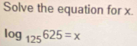 Solve the equation for x.
log _125625=x