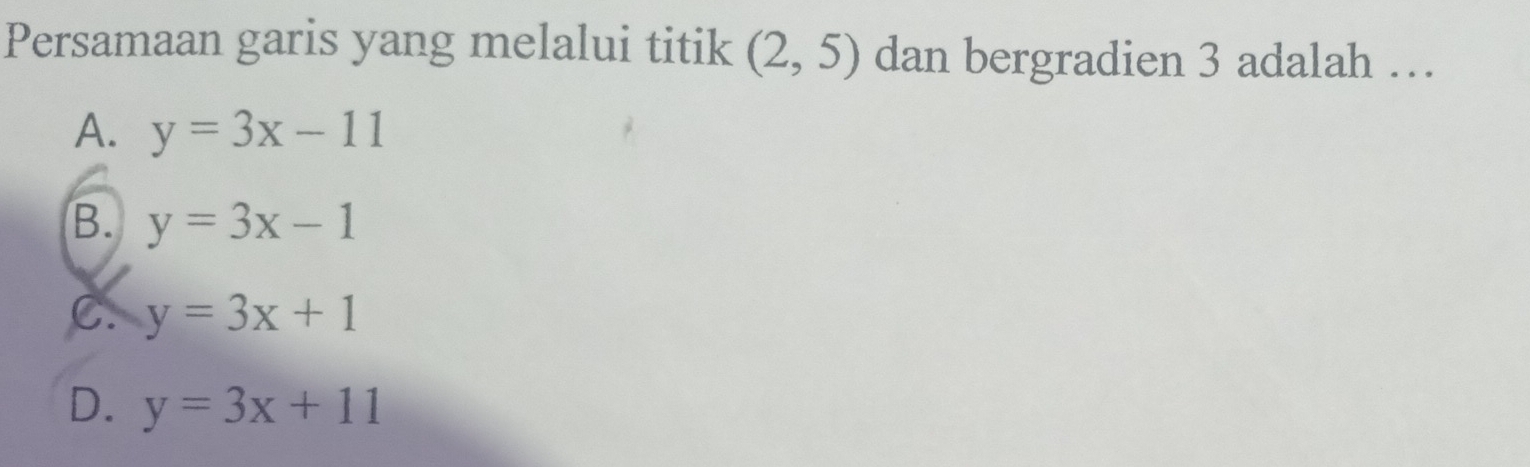 Persamaan garis yang melalui titik (2,5) dan bergradien 3 adalah …
A. y=3x-11
B. y=3x-1
C. y=3x+1
D. y=3x+11