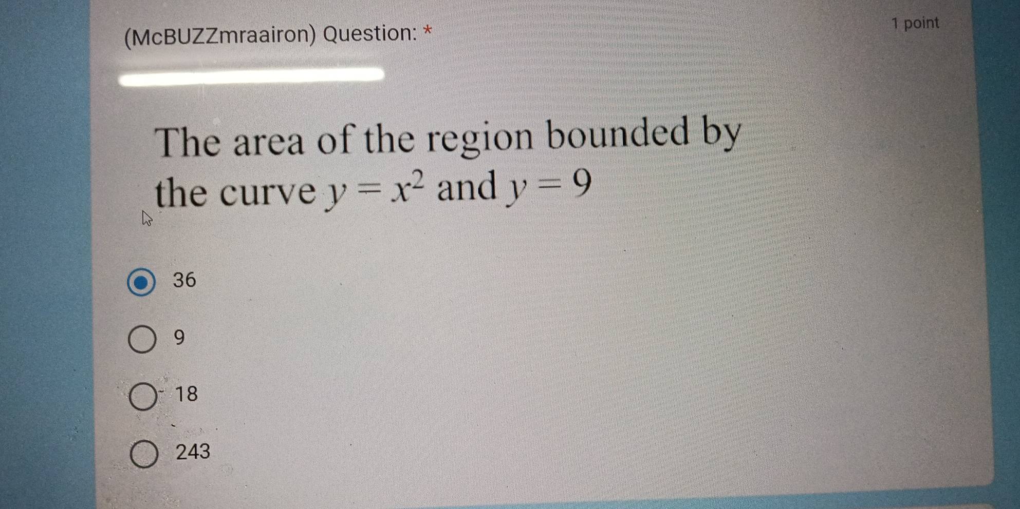 (McBUZZmraairon) Question: * 1 point
The area of the region bounded by
the curve y=x^2 and y=9
36
9
18
243