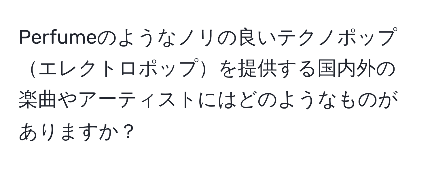 Perfumeのようなノリの良いテクノポップエレクトロポップを提供する国内外の楽曲やアーティストにはどのようなものがありますか？