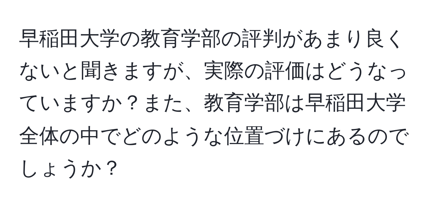 早稲田大学の教育学部の評判があまり良くないと聞きますが、実際の評価はどうなっていますか？また、教育学部は早稲田大学全体の中でどのような位置づけにあるのでしょうか？