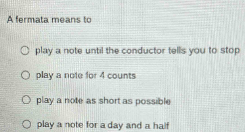 A fermata means to
play a note until the conductor tells you to stop
play a note for 4 counts
play a note as short as possible
play a note for a day and a half