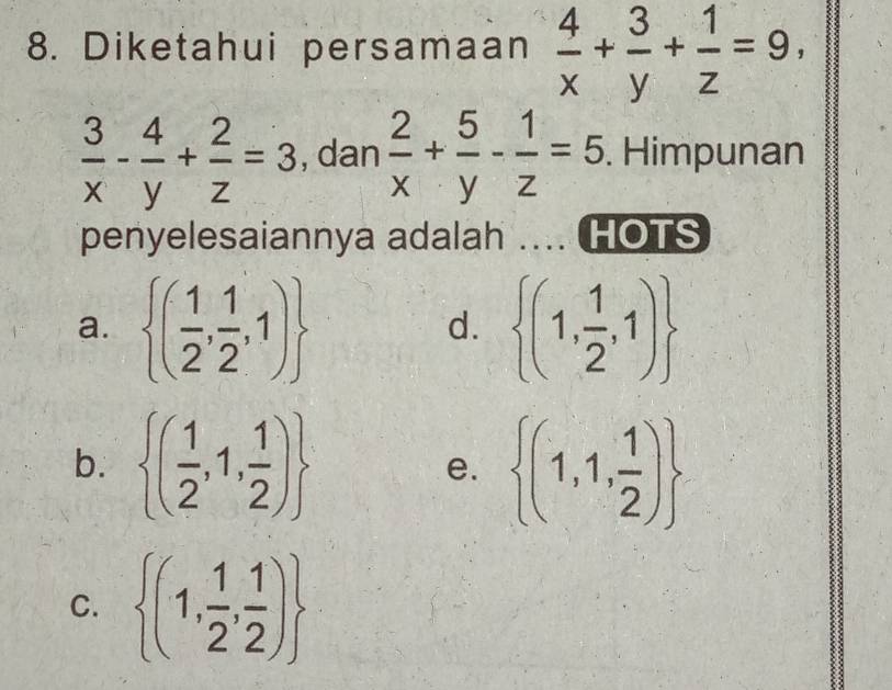 Diketahui persamaan  4/x + 3/y + 1/z =9,
 3/x - 4/y + 2/z =3 , dan  2/x + 5/y - 1/z =5. . Himpunan
penyelesaiannya adalah .. HOTS
a.  ( 1/2 , 1/2 ,1)  (1, 1/2 ,1)
d.
b.  ( 1/2 ,1, 1/2 )  (1,1, 1/2 )
e.
C.  (1, 1/2 , 1/2 )