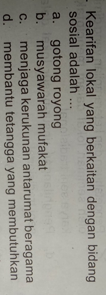 Kearifan lokal yang berkaitan dengan bidang
sosial adalah ...
a. gotong royong
b. musyawarah mufakat
c. menjaga kerukunan antarumat beragama
d. membantu tetangga yang membutuhkan