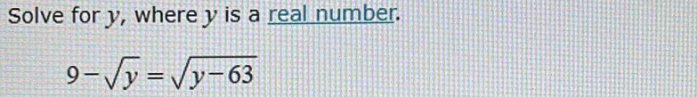 Solve for y, where y is a real number.
9-sqrt(y)=sqrt(y-63)