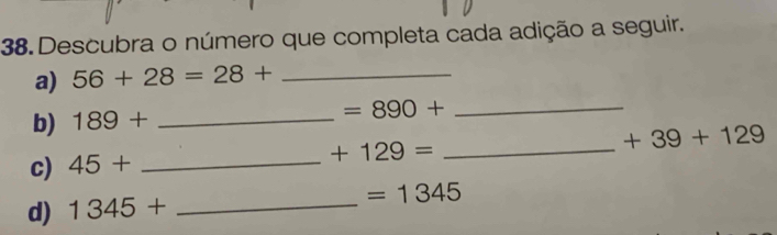 Descubra o número que completa cada adição a seguir. 
a) 56+28=28+ _ 
b) 189+ _  =890+ _ 
+39+129
c) 45+ _ 
_  +129=
d) 1345+ _ 
=1345