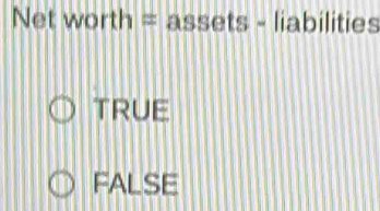 Net worth = assets - liabilities
TRUE
FALSE