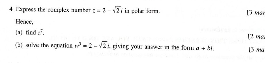 Express the complex number z=2-sqrt(2) i in polar form. [3 mar 
Hence, 
(a) find z^7. [2 ma 
(b) solve the equation w^3=2-sqrt(2)i , giving your answer in the form a+bi. 
[3 ma