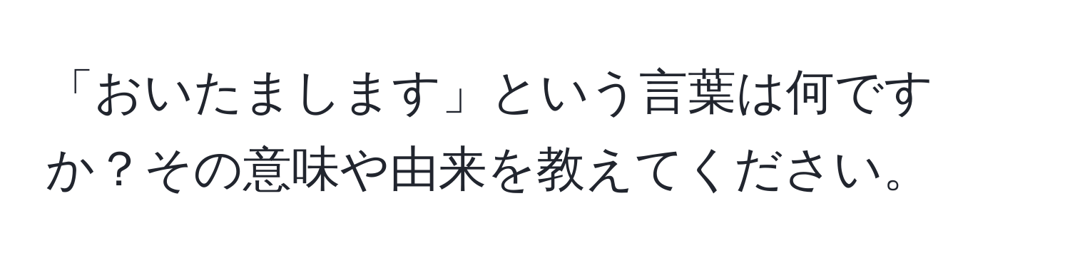 「おいたまします」という言葉は何ですか？その意味や由来を教えてください。