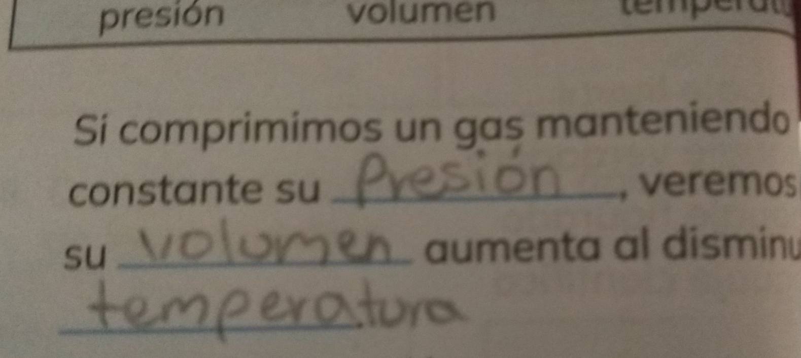 presión volumen temperat 
Si comprimimos un gas manteniendo 
constante su _, veremos 
su_ 
aumenta al disminu 
_