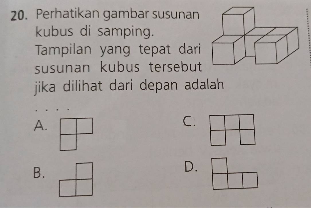 Perhatikan gambar susunan
kubus di samping.
Tampilan yang tepat dari
susunan kubus tersebut
jika dilihat dari depan adalah
A.
C.
B.
D.