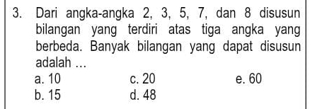 Dari angka-angka 2, 3, 5, 7, dan 8 disusun
bilangan yang terdiri atas tiga angka yang
berbeda. Banyak bilangan yang dapat disusun
adalah ...
a. 10 c. 20 e. 60
b. 15 d. 48