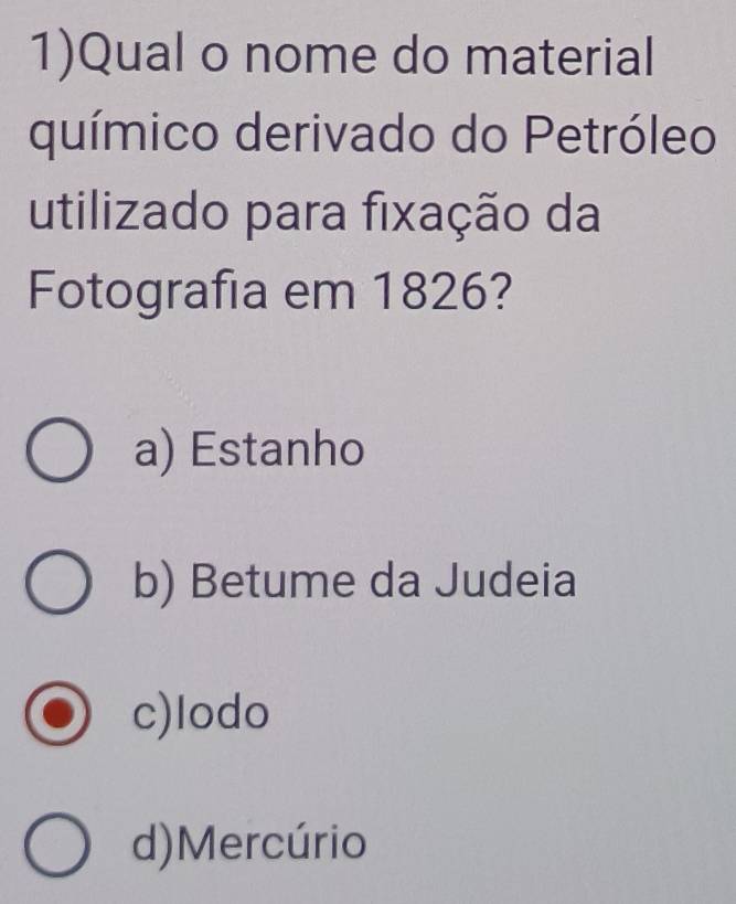 1)Qual o nome do material
químico derivado do Petróleo
utilizado para fixação da
Fotografia em 1826?
a) Estanho
b) Betume da Judeia
c)lodo
d)Mercúrio