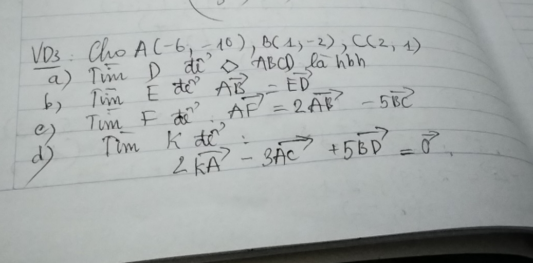 D3: Oho A(-6,-10), B(1,-2), C(2,1)
a) Tim D d D ABCD Kahoh 
6) Tim E do vector AB=vector ED
e) Tin ? vector AF=2vector AB-5vector BC
2vector KA-3vector AC+5vector BD=vector 0
dj Tim k!= e^n