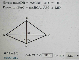 Given: m∠ ADB=m∠ CDB, overline AD≌ overline DC
Prove: m∠ BAC=m∠ BCA, overline AM⊥ overline MD
Answer: △ ADB≌ △ CDB by rule SAS 
CLEAR ALL