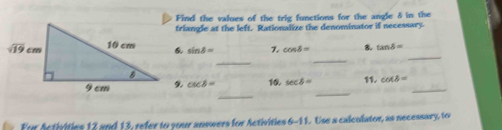 Find the values of the trig functions for the angle ♂in the
triangle at the left. Rationalize the denominator if necessary
_
sin θ = 7. cos hat b= 8 tan delta =
_
_
_
_
csc b= 10. sec delta = 11. cot delta = _
For Activities 12 and 13, refer to your answers for Activities 6-11. Use a calculator, as necessary, to