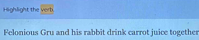 Highlight the verb. 
Felonious Gru and his rabbit drink carrot juice together