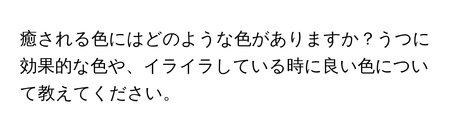 癒される色にはどのような色がありますか？うつに効果的な色や、イライラしている時に良い色について教えてください。