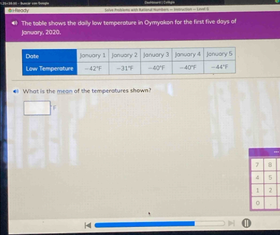 1.25+39.50 - Buscar con Geogle Cashbmard I Collo=
@iReady  Solve Problems with Rational Numbers - Instruction — Level G
❸ The table shows the daily low temperature in Oymyakon for the first five days of
January, 2020.
What is the mean of the temperatures shown?
□ F
