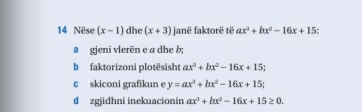 Nëse (x-1) dhe (x+3) janë faktorë të ax^2+bx^2-16x+15. 
a gjeni vlerën e a dhe b; 
b faktorizoni plotësisht ax^3+bx^2-16x+15
c skiconi grafikun e y=ax^3+bx^2-16x+15
d zgjidhni inekuacionin ax^3+bx^2-16x+15≥ 0.