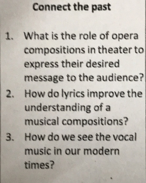 Connect the past 
1. What is the role of opera 
compositions in theater to 
express their desired 
message to the audience? 
2. How do lyrics improve the 
understanding of a 
musical compositions? 
3. How do we see the vocal 
music in our modern 
times?