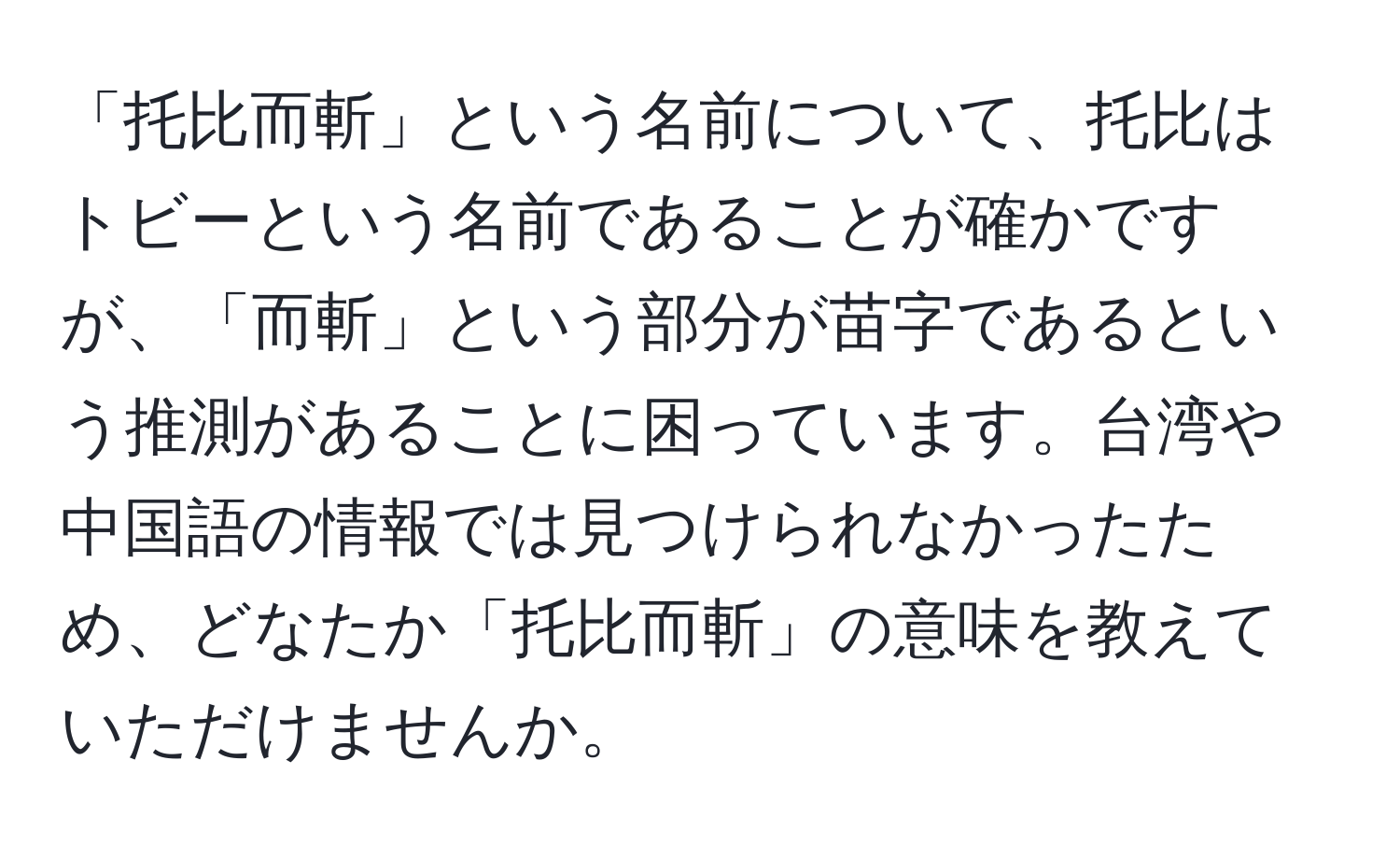 「托比而斬」という名前について、托比はトビーという名前であることが確かですが、「而斬」という部分が苗字であるという推測があることに困っています。台湾や中国語の情報では見つけられなかったため、どなたか「托比而斬」の意味を教えていただけませんか。