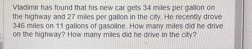 Vladimir has found that his new car gets 34 miles per gallon on 
the highway and 27 miles per gallon in the city. He recently drove
346 miles on 11 gallons of gasoline. How many miles did he drive 
on the highway? How many miles did he drive in the city?