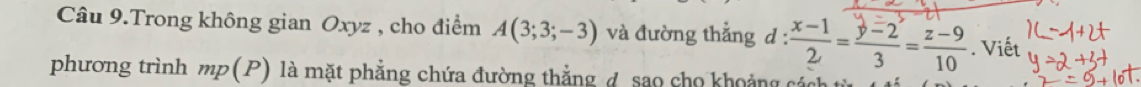 Câu 9.Trong không gian Oxyz , cho điểm A(3;3;-3) và đường thắng d : : (x-1)/2 = (y-2)/3 = (z-9)/10 . Viết 
phương trình mp(P) là mặt phẳng chứa đường thẳng đ, sao cho khoảng cách