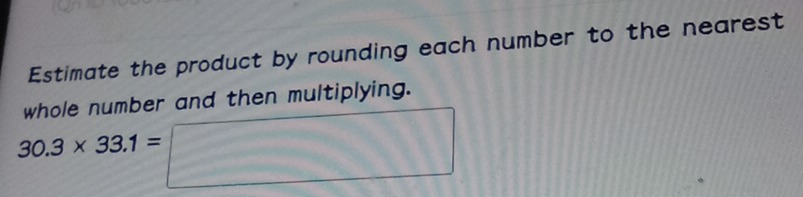 Estimate the product by rounding each number to the nearest 
whole number and then multiplying.
30.3* 33.1=□