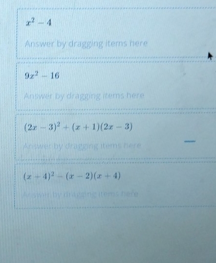 x^2-4
Answer by dragging items here
9x^2-16
Answer by dragging items here
(2x-3)^2+(x+1)(2x-3)
Answer by draggin tems here
(x+4)^2-(x-2)(x+4)