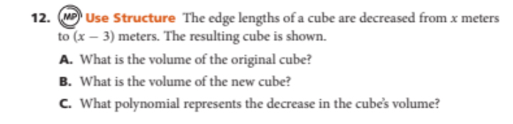 Use Structure The edge lengths of a cube are decreased from x meters
to (x-3) meters. The resulting cube is shown. 
A. What is the volume of the original cube? 
B. What is the volume of the new cube? 
C. What polynomial represents the decrease in the cube's volume?