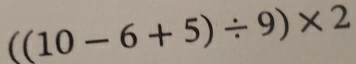 ((10-6+5)/ 9)* 2