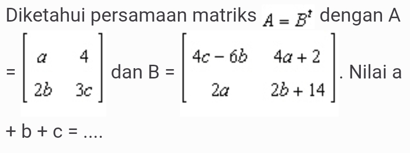 Diketahui persamaan matriks A=B^t dengan A
=beginbmatrix a&4 2b&3cendbmatrix dan B=beginbmatrix 4c-6b&4a+2 2a&2b+14endbmatrix. Nilai a
_  +b+c=