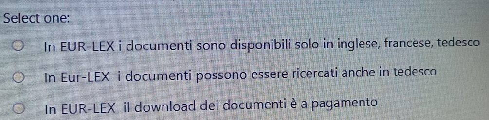 Select one:
In EUR-LEX i documenti sono disponibili solo in inglese, francese, tedesco
In Eur-LEX i documenti possono essere ricercati anche in tedesco
In EUR-LEX il download dei documentiè a pagamento