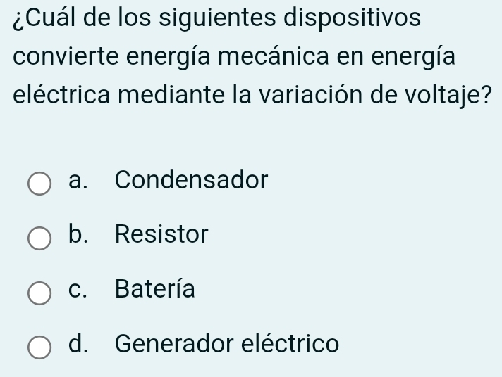 ¿Cuál de los siguientes dispositivos
convierte energía mecánica en energía
eléctrica mediante la variación de voltaje?
a. Condensador
b. Resistor
c. Batería
d. Generador eléctrico