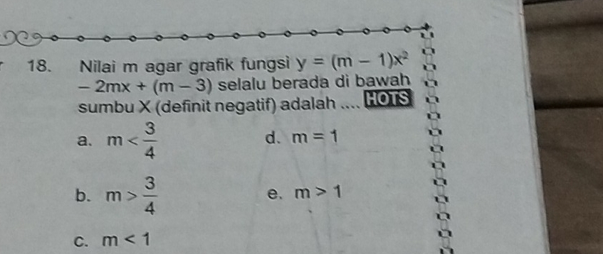 Nilai m agar grafik fungsi y=(m-1)x^2
-2mx+(m-3) selalu berada di bawah
sumbu X (definit negatif) adalah .... HOTS
a. m
d. m=1
b. m> 3/4 
e. m>1
C. m<1</tex>