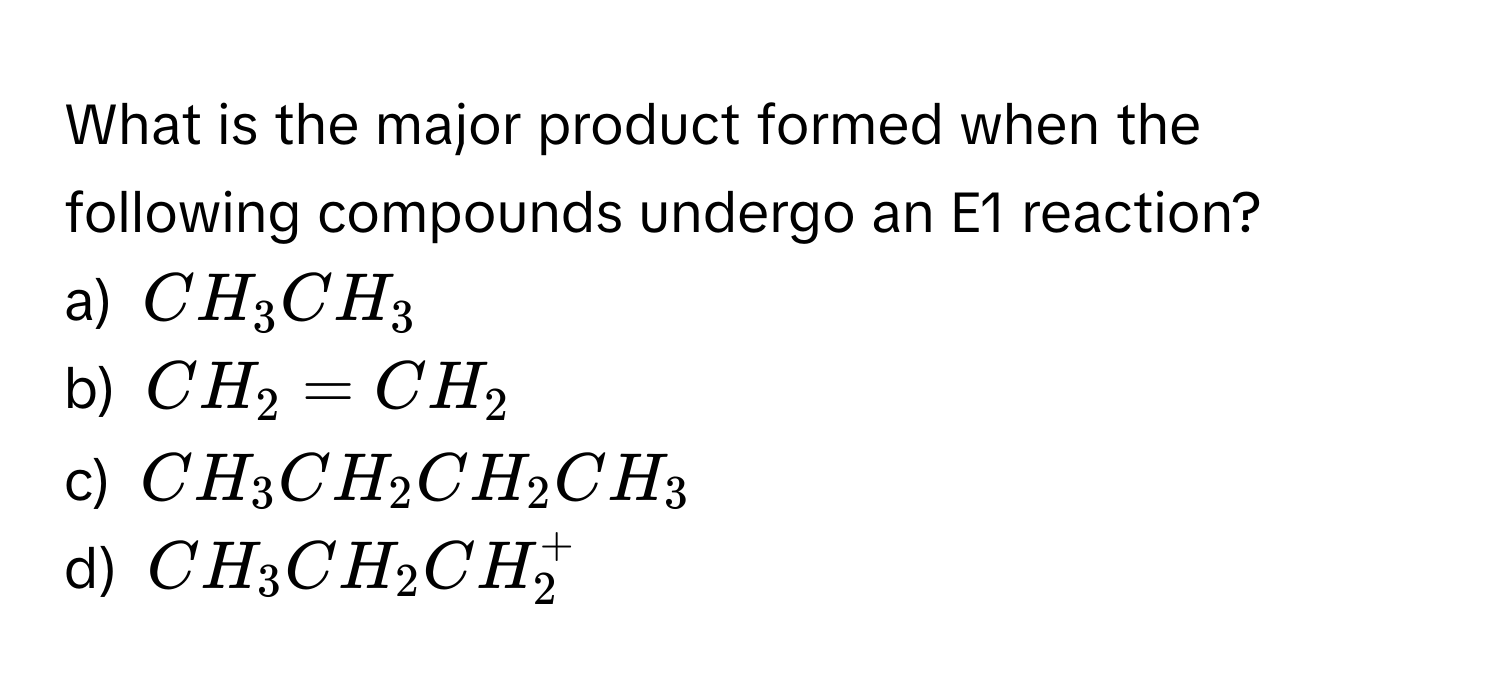 What is the major product formed when the following compounds undergo an E1 reaction?

a) $CH_3CH_3$
b) $CH_2=CH_2$
c) $CH_3CH_2CH_2CH_3$
d) $CH_3CH_2CH_2^+$