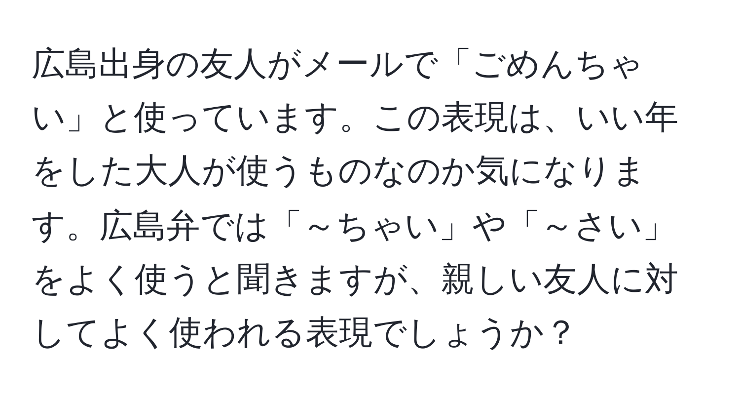 広島出身の友人がメールで「ごめんちゃい」と使っています。この表現は、いい年をした大人が使うものなのか気になります。広島弁では「～ちゃい」や「～さい」をよく使うと聞きますが、親しい友人に対してよく使われる表現でしょうか？