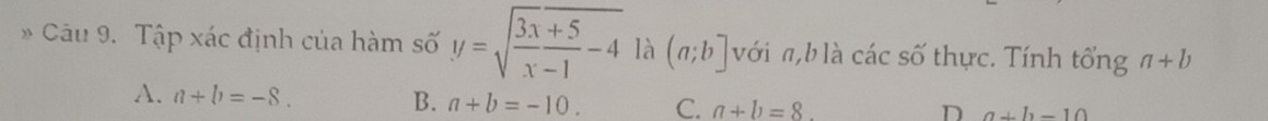 Tập xác định của hàm số y=sqrt(frac 3x+5)x-1-4 là (a;b] với π, b là các số thực. Tính tổng a+b
A. a+b=-8. B. a+b=-10. C. a+b=8.
D a+b-10