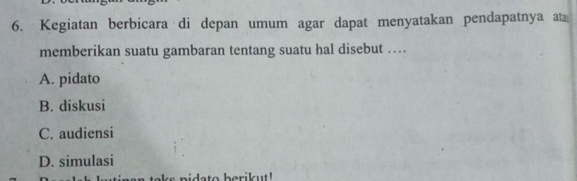 Kegiatan berbicara di depan umum agar dapat menyatakan pendapatnya ata
memberikan suatu gambaran tentang suatu hal disebut …
A. pidato
B. diskusi
C. audiensi
D. simulasi