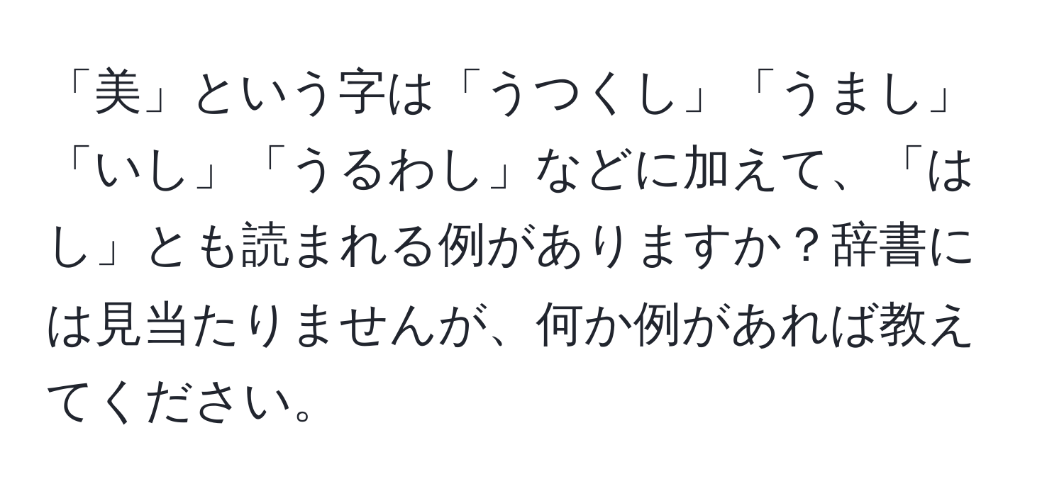 「美」という字は「うつくし」「うまし」「いし」「うるわし」などに加えて、「はし」とも読まれる例がありますか？辞書には見当たりませんが、何か例があれば教えてください。