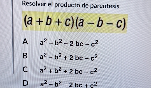 Resolver el producto de parentesis
(a+b+c)(a-b-c)
A a^2-b^2-2bc-c^2
B a^2-b^2+2bc-c^2
C a^2+b^2+2bc-c^2
D a^2-b^2-2bc+c^2