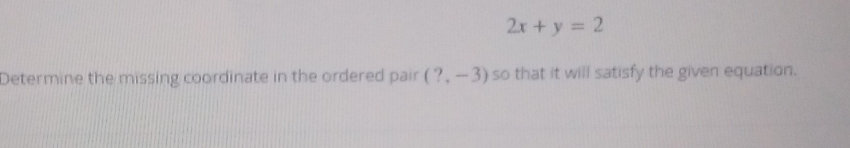 2x+y=2
Determine the missing coordinate in the ordered pair (?,-3) so that it will satisfy the given equation.