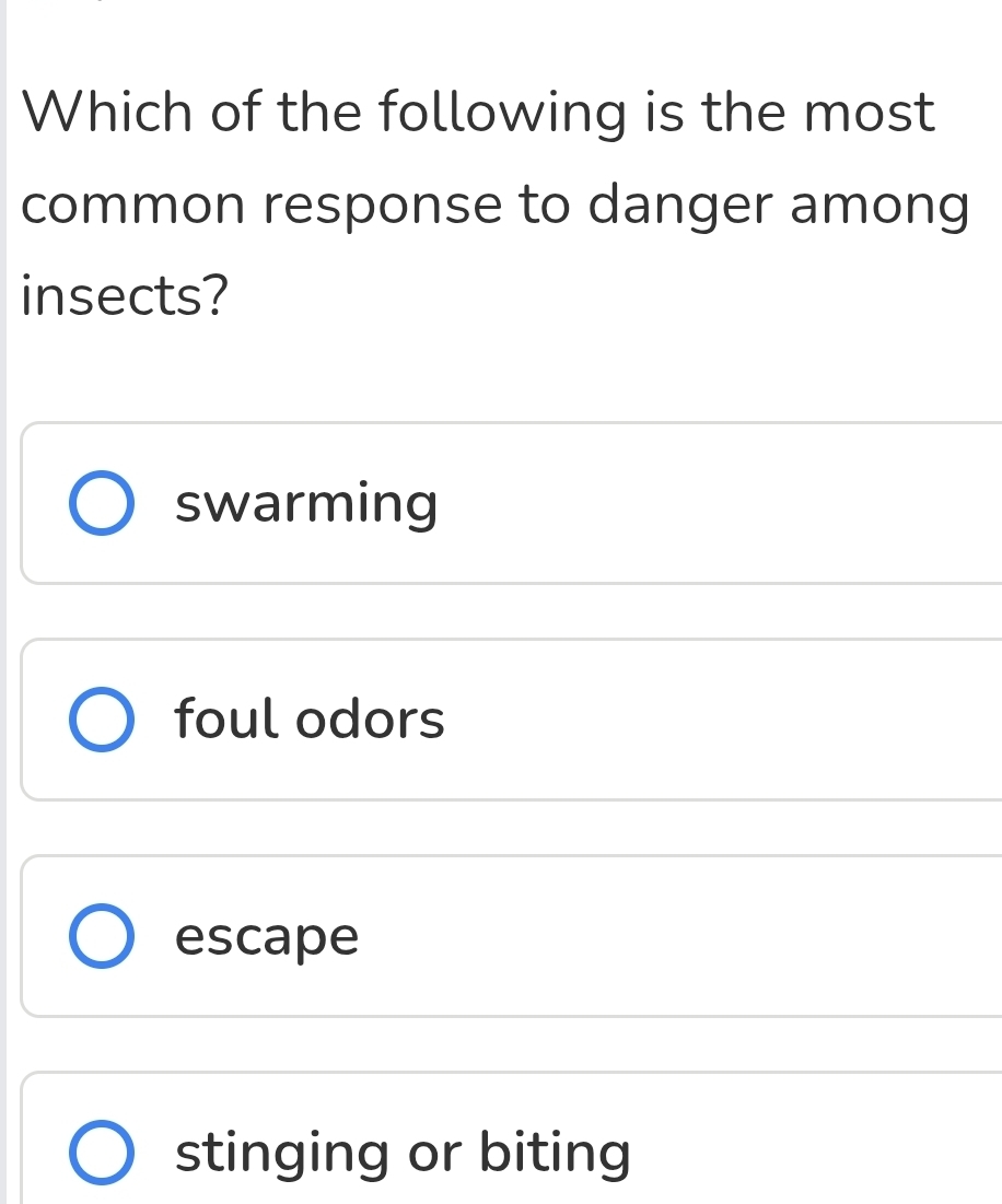 Which of the following is the most
common response to danger among
insects?
swarming
foul odors
escape
stinging or biting