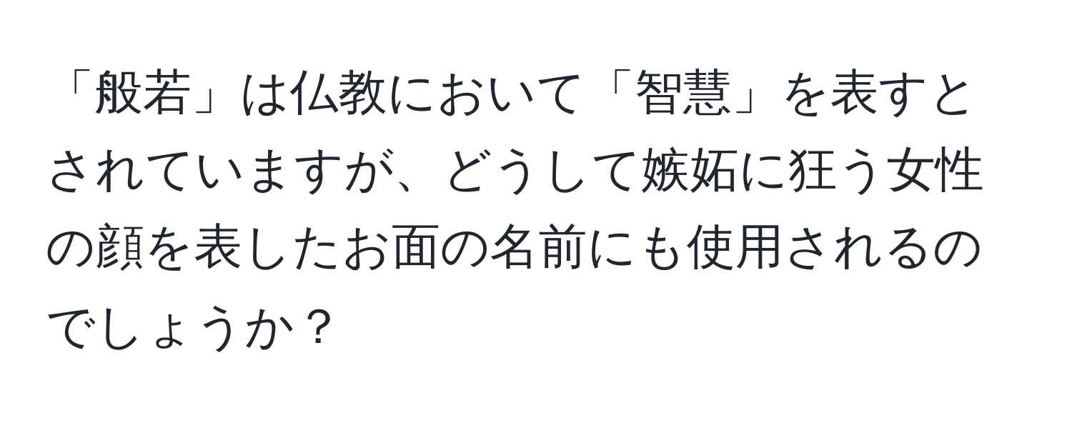 「般若」は仏教において「智慧」を表すとされていますが、どうして嫉妬に狂う女性の顔を表したお面の名前にも使用されるのでしょうか？