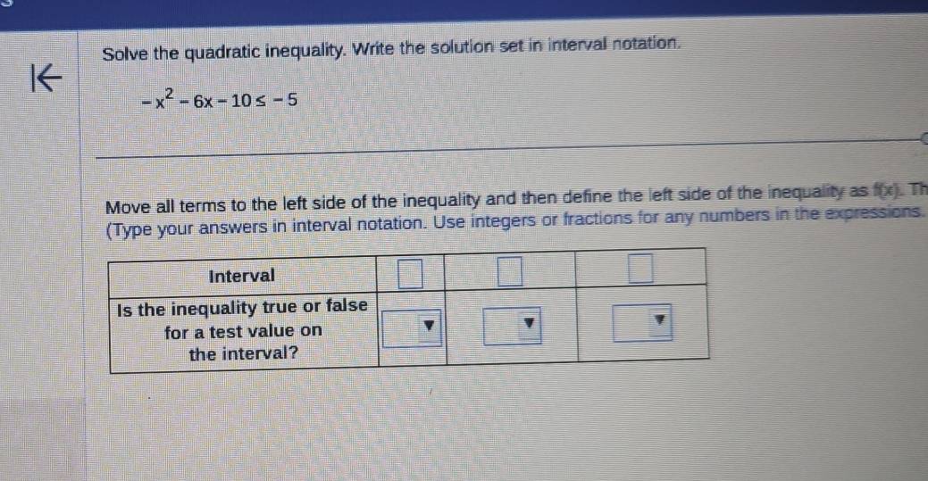 Solve the quadratic inequality. Write the solution set in interval notation.
-x^2-6x-10≤ -5
Move all terms to the left side of the inequality and then define the left side of the inequality as f(x) Th 
(Type your answers in interval notation. Use integers or fractions for any numbers in the expressions.